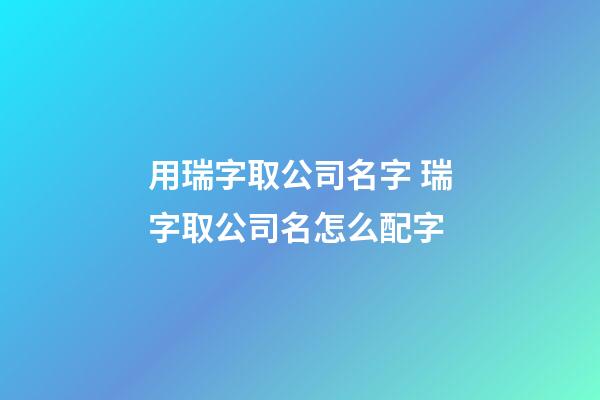 用瑞字取公司名字 瑞字取公司名怎么配字-第1張-公司起名-玄機派